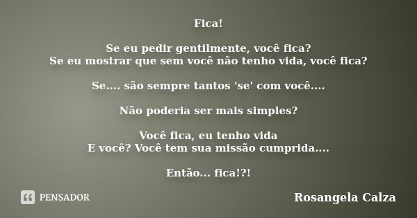 Fica! Se eu pedir gentilmente, você fica? Se eu mostrar que sem você não tenho vida, você fica? Se.... são sempre tantos 'se' com você.... Não poderia ser mais ... Frase de Rosangela Calza.