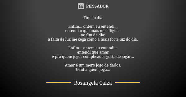 Fim do dia Enfim... ontem eu entendi... entendi o que mais me afligia... no fim da dia: a falta de luz me cega como a mais forte luz do dia. Enfim... ontem eu e... Frase de Rosangela Calza.