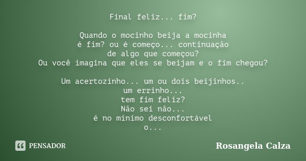 Final feliz... fim? Quando o mocinho beija a mocinha é fim? ou é começo... continuação de algo que começou? Ou você imagina que eles se beijam e o fim chegou? U... Frase de Rosangela Calza.