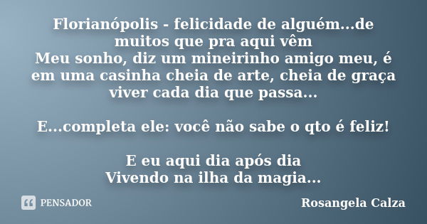 Florianópolis - felicidade de alguém...de muitos que pra aqui vêm Meu sonho, diz um mineirinho amigo meu, é em uma casinha cheia de arte, cheia de graça viver c... Frase de Rosangela Calza.