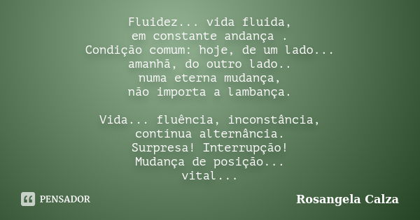 Fluidez... vida fluida, em constante andança . Condição comum: hoje, de um lado... amanhã, do outro lado.. numa eterna mudança, não importa a lambança. Vida... ... Frase de Rosangela Calza.