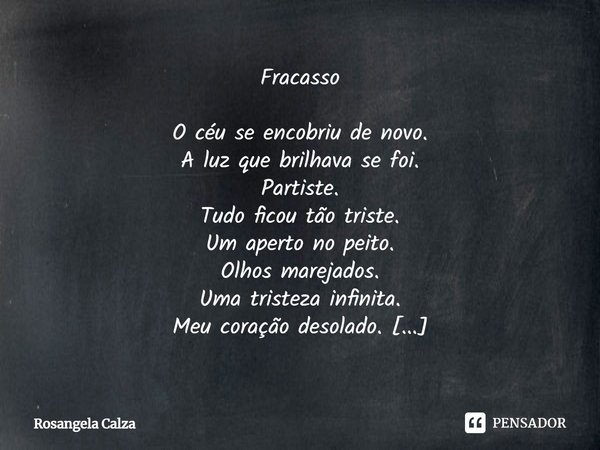 Fracasso O céu se encobriu de novo.
A luz que brilhava se foi.
Partiste.
Tudo ficou tão triste.
Um aperto no peito.
Olhos marejados.
Uma tristeza infinita.
Meu... Frase de Rosangela Calza.