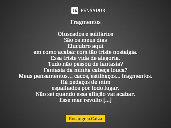 ⁠Fragmentos Ofuscados e solitários
São os meus dias
Elucubro aqui
em como acabar com tão triste nostalgia.
Essa triste vida de alegoria.
Tudo não passou de fant... Frase de Rosangela Calza.