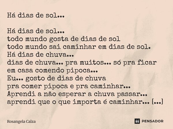 Há dias de sol... Há dias de sol... todo mundo gosta de dias de sol todo mundo sai caminhar em dias de sol. Há dias de chuva... dias de chuva... pra muitos... ... Frase de Rosangela Calza.