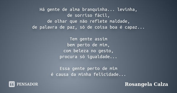 Há gente de alma branquinha... levinha, de sorriso fácil, de olhar que não reflete maldade, de palavra de paz, só de coisa boa é capaz... Tem gente assim bem pe... Frase de Rosangela Calza.