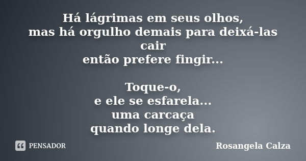 Há lágrimas em seus olhos, mas há orgulho demais para deixá-las cair então prefere fingir... Toque-o, e ele se esfarela... uma carcaça quando longe dela.... Frase de Rosangela Calza.