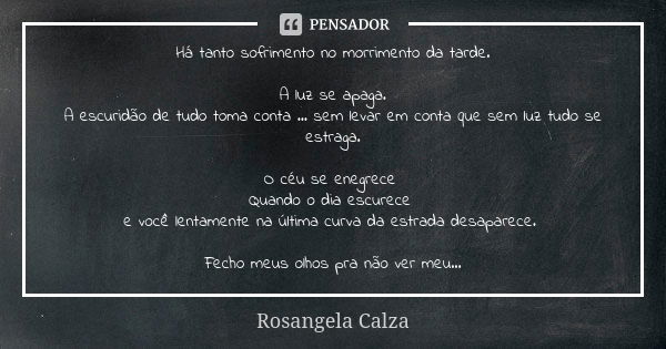 Há tanto sofrimento no morrimento da tarde. A luz se apaga. A escuridão de tudo toma conta ... sem levar em conta que sem luz tudo se estraga. O céu se enegrece... Frase de Rosangela Calza.