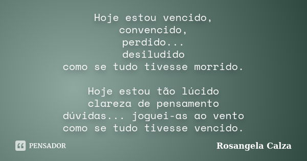 Hoje estou vencido, convencido, perdido... desiludido como se tudo tivesse morrido. Hoje estou tão lúcido clareza de pensamento dúvidas... joguei-as ao vento co... Frase de Rosangela Calza.