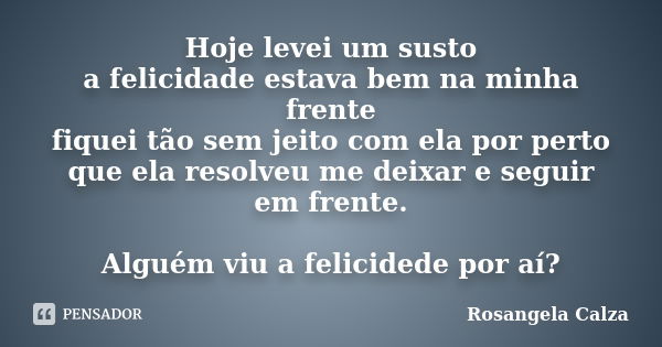 Hoje levei um susto a felicidade estava bem na minha frente fiquei tão sem jeito com ela por perto que ela resolveu me deixar e seguir em frente. Alguém viu a f... Frase de Rosangela Calza.