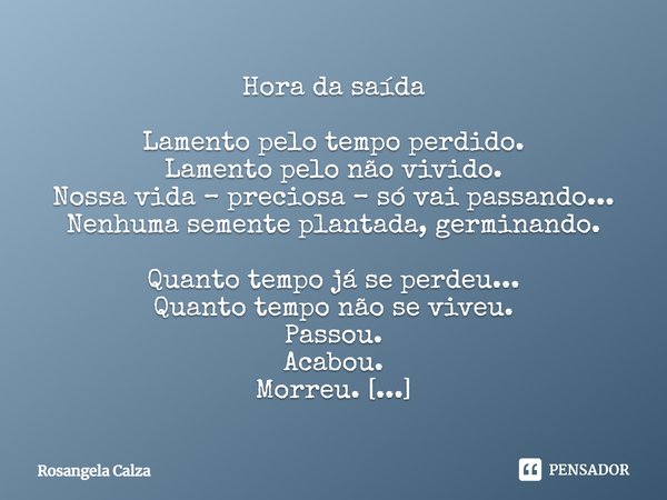 Hora da saída ⁠Lamento pelo tempo perdido. Lamento pelo não vivido. Nossa vida – preciosa – só vai passando... Nenhuma semente plantada, germinando. Quanto temp... Frase de Rosangela Calza.