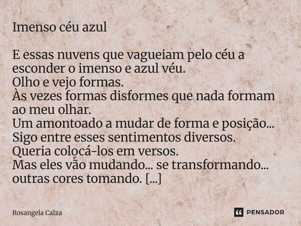 Imenso céu azul E essas nuvens que vagueiam pelo céu a esconder o imenso e azul véu. Olho e vejo formas. Às vezes formas disformes que nada formam ao meu olhar... Frase de Rosangela Calza.