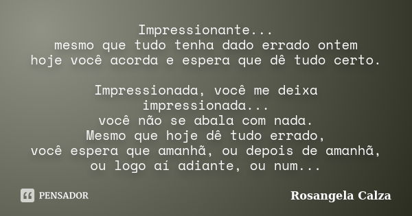 Impressionante... mesmo que tudo tenha dado errado ontem hoje você acorda e espera que dê tudo certo. Impressionada, você me deixa impressionada... você não se ... Frase de Rosangela Calza.