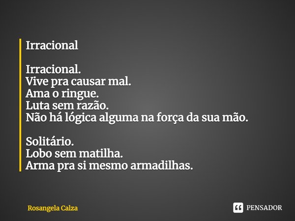 ⁠Irracional Irracional.
Vive pra causar mal.
Ama o ringue.
Luta sem razão.
Não há lógica alguma na força da sua mão. Solitário.
Lobo sem matilha.
Arma pra si me... Frase de Rosangela Calza.