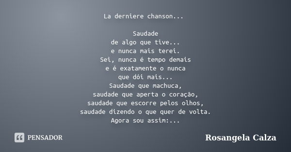 La derniere chanson... Saudade de algo que tive... e nunca mais terei. Sei, nunca é tempo demais e é exatamente o nunca que dói mais... Saudade que machuca, sau... Frase de Rosangela Calza.