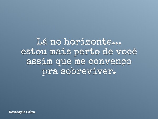 Lá no horizonte... estou mais perto de você assim que me convenço pra sobreviver.... Frase de Rosangela Calza.