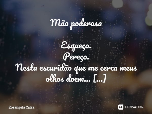 ⁠Mão poderosa Esqueço.
Pereço.
Nesta escuridão que me cerca meus olhos doem...
Sofrendo desesperanças...
Nada do que busco minha mão alcança. Falta-me discernim... Frase de Rosangela Calza.