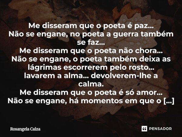 Me disseram que o poeta é paz... Não se engane, no poeta a guerra também se faz... Me disseram que o poeta não chora... Não se engane, o poeta também deixa as ... Frase de Rosangela Calza.