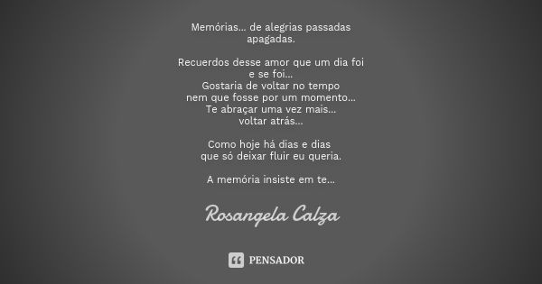 Memórias... de alegrias passadas
apagadas. Recuerdos desse amor que um dia foi
e se foi...
Gostaria de voltar no tempo
nem que fosse por um momento...
Te abraça... Frase de Rosangela Calza.