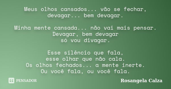 Meus olhos cansados... vão se fechar, devagar... bem devagar. Minha mente cansada... não vai mais pensar. Devagar, bem devagar só vou divagar. Esse silêncio que... Frase de Rosangela Calza.