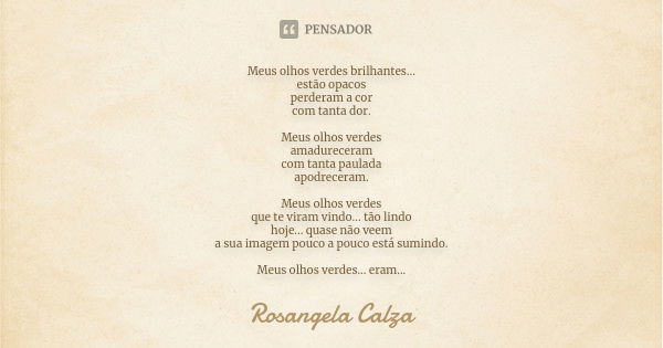 Meus olhos verdes brilhantes... estão opacos perderam a cor com tanta dor. Meus olhos verdes amadureceram com tanta paulada apodreceram. Meus olhos verdes que t... Frase de Rosangela Calza.