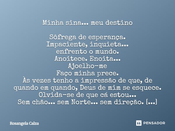 Minha sina... meu destino Sôfrega de esperança. Impaciente, inquieta... enfrento o mundo. Anoitece. Enoita... Ajoelho-me Faço minha prece. Às vezes tenho a imp... Frase de Rosangela Calza.