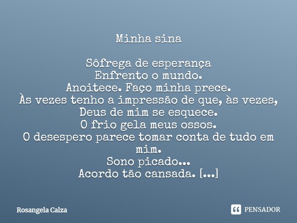 ⁠Minha sina Sôfrega de esperança
Enfrento o mundo.
Anoitece. Faço minha prece.
Às vezes tenho a impressão de que, às vezes, Deus de mim se esquece.
O frio gela ... Frase de Rosangela Calza.