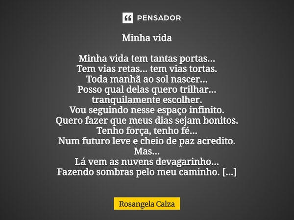 Minha vida Minha vida tem tantas portas... Tem vias retas... tem vias tortas. Toda manhã ao sol nascer... Posso qual delas quero trilhar... tranquilamente esco... Frase de Rosangela Calza.