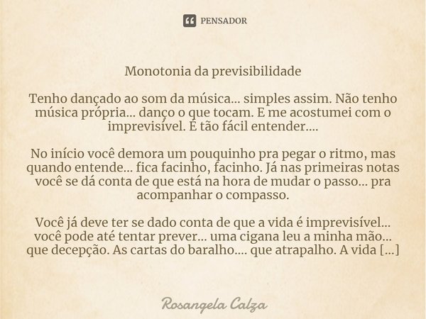 Monotonia da previsibilidade⁠ Tenho dançado ao som da música... simples assim. Não tenho música própria... danço o que tocam. E me acostumei com o imprevisível.... Frase de Rosangela Calza.