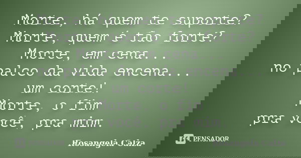Morte, há quem te suporte? Morte, quem é tão forte? Morte, em cena... no palco da vida encena... um corte! Morte, o fim pra você, pra mim.... Frase de Rosangela Calza.