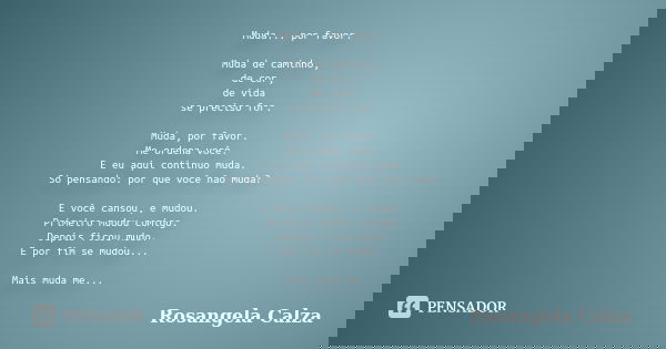 Muda... por favor. Muda de caminho, de cor, de vida se preciso for. Muda, por favor. Me ordena você. E eu aqui continuo muda. Só pensando: por que você não muda... Frase de Rosangela Calza.