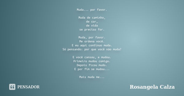 Muda... por favor. Muda de caminho, de cor, de vida se preciso for. Muda, por favor. Me ordena você. E eu aqui continuo muda. Só pensando: por que você não muda... Frase de Rosangela Calza.