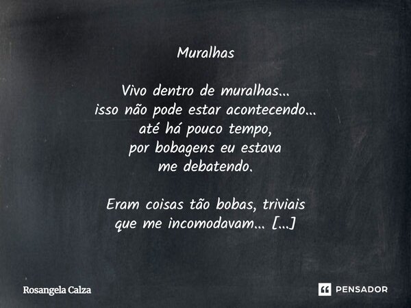 Muralhas Vivo dentro de muralhas... isso não pode estar acontecendo... até há pouco tempo, por bobagens eu estava me debatendo. Eram coisas tão bobas, triviais... Frase de Rosangela Calza.