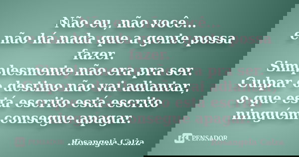 Não eu, não você... e não há nada que a gente possa fazer. Simplesmente não era pra ser. Culpar o destino não vai adiantar, o que está escrito está escrito ning... Frase de Rosangela Calza.