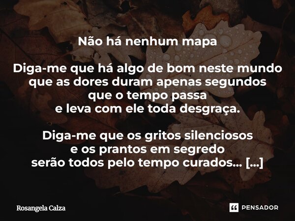 Não há nenhum mapa Diga-me que há algo de bom neste mundo que as dores duram apenas segundos que o tempo passa e leva com ele toda desgraça. Diga-me que os gri... Frase de Rosangela Calza.