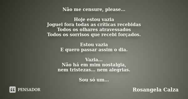 Não me censure, please... Hoje estou vazia Joguei fora todas as críticas recebidas Todos os olhares atravessados Todos os sorrisos que recebi forçados. Estou va... Frase de Rosangela Calza.