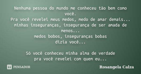 Nenhuma pessoa do mundo me conheceu tão bem como você. Pra você revelei meus medos, medo de amar demais... minhas inseguranças, insegurança de ser amada de meno... Frase de Rosangela Calza.