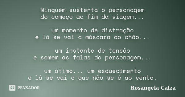 Ninguém sustenta o personagem do começo ao fim da viagem... um momento de distração e lá se vai a máscara ao chão... um instante de tensão e somem as falas do p... Frase de Rosangela Calza.