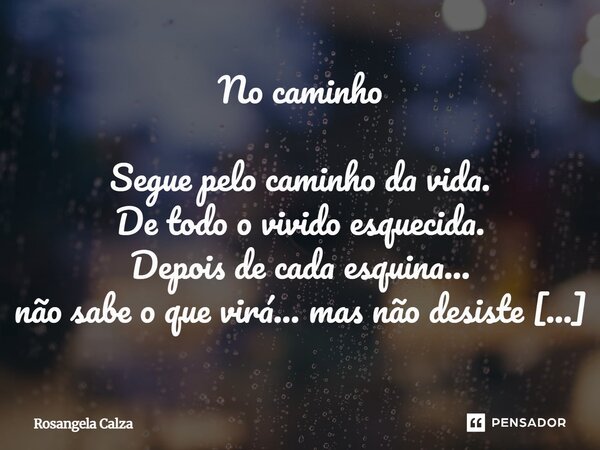 No caminho Segue pelo caminho da vida. De todo o vivido esquecida. Depois de cada esquina... não sabe o que virá... mas não desiste a menina. Alma doce e palpi... Frase de Rosangela Calza.