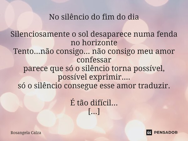 No silêncio do fim do dia Silenciosamente o sol desaparece numa fenda no horizonte Tento...não consigo... não consigo meu amor confessar parece que só o silênc... Frase de Rosangela Calza.
