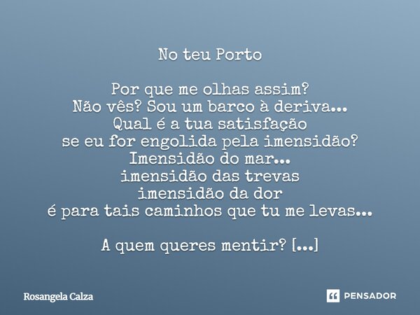 No teu Porto Por que me olhas assim? Não vês? Sou um barco à deriva... Qual é a tua satisfação se eu for engolida pela imensidão? Imensidão do mar... imensidão... Frase de Rosangela Calza.