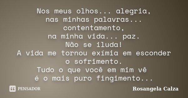 Nos meus olhos... alegria, nas minhas palavras... contentamento, na minha vida... paz. Não se iluda! A vida me tornou exímia em esconder o sofrimento. Tudo o qu... Frase de Rosangela Calza.