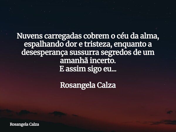 Nuvens carregadas cobrem o céu da alma, espalhando dor e tristeza, enquanto a desesperança sussurra segredos de um amanhã incerto. E assim sigo eu... Rosangela ... Frase de Rosangela Calza.