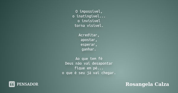 O impossível, o inatingível... o invisível torna visível. Acreditar, apostar, esperar, ganhar. Ao que tem fé Deus não vai desapontar fique em pé... o que é seu ... Frase de Rosangela Calza.