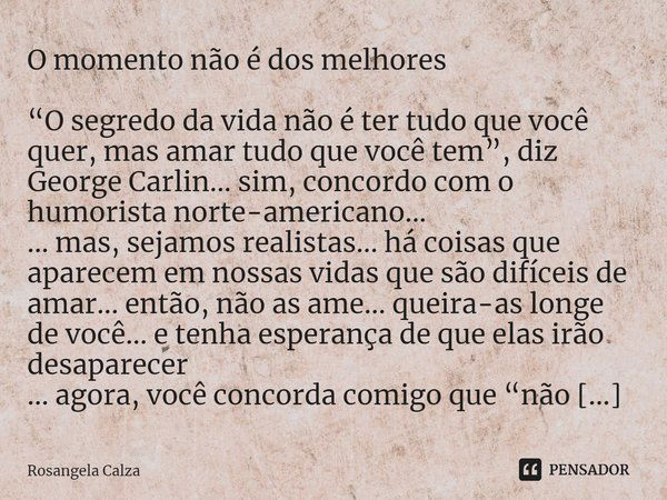 ⁠O momento não é dos melhores “O segredo da vida não é ter tudo que você quer, mas amar tudo que você tem”, diz George Carlin... sim, concordo com o humorista n... Frase de Rosangela Calza.