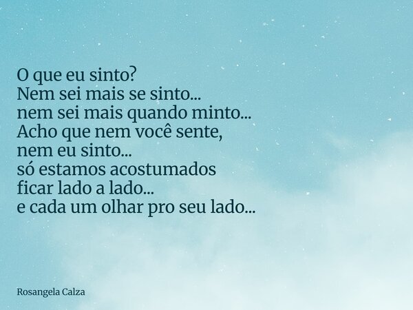 O que eu sinto? Nem sei mais se sinto... nem sei mais quando minto... Acho que nem você sente, nem eu sinto... só estamos acostumados ficar lado a lado... e cad... Frase de Rosangela Calza.