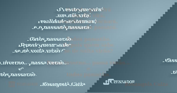 O resto que virá um dia virá, realidade se tornará, e o passado passará. Todos passarão. Depois quem sabe se de volta virão? Passa inverno... passa verão... e t... Frase de Rosangela Calza.