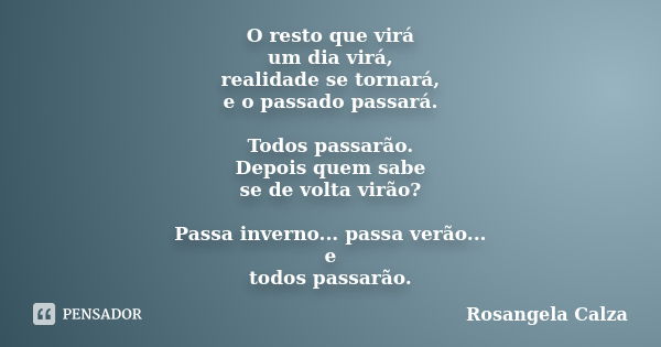 O resto que virá um dia virá, realidade se tornará, e o passado passará. Todos passarão. Depois quem sabe se de volta virão? Passa inverno... passa verão... e t... Frase de Rosangela Calza.