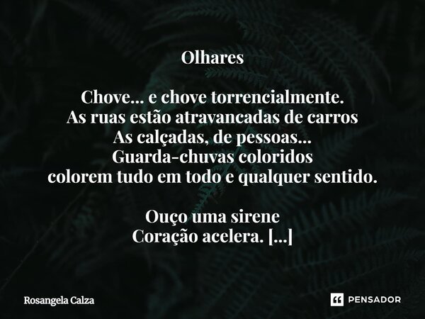 Olhares Chove... e chove torrencialmente. As ruas estão atravancadas de carros As calçadas, de pessoas... Guarda-chuvas coloridos colorem tudo em todo e qualqu... Frase de Rosangela Calza.
