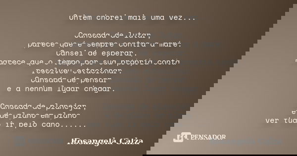 Ontem chorei mais uma vez... Cansada de lutar, parece que é sempre contra a maré. Cansei de esperar, parece que o tempo por sua própria conta resolveu estaciona... Frase de Rosangela Calza.