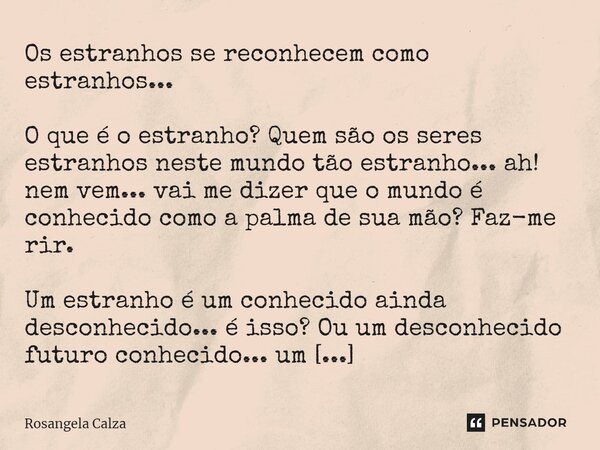 ⁠Os estranhos se reconhecem como estranhos... O que é o estranho? Quem são os seres estranhos neste mundo tão estranho... ah! nem vem... vai me dizer que o mund... Frase de Rosangela Calza.